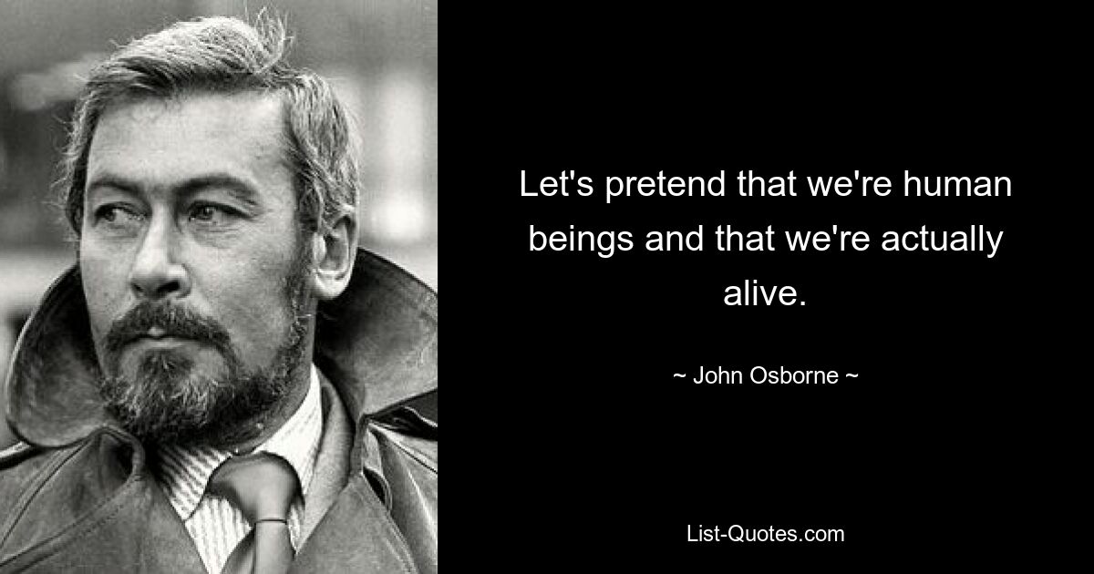 Let's pretend that we're human beings and that we're actually alive. — © John Osborne