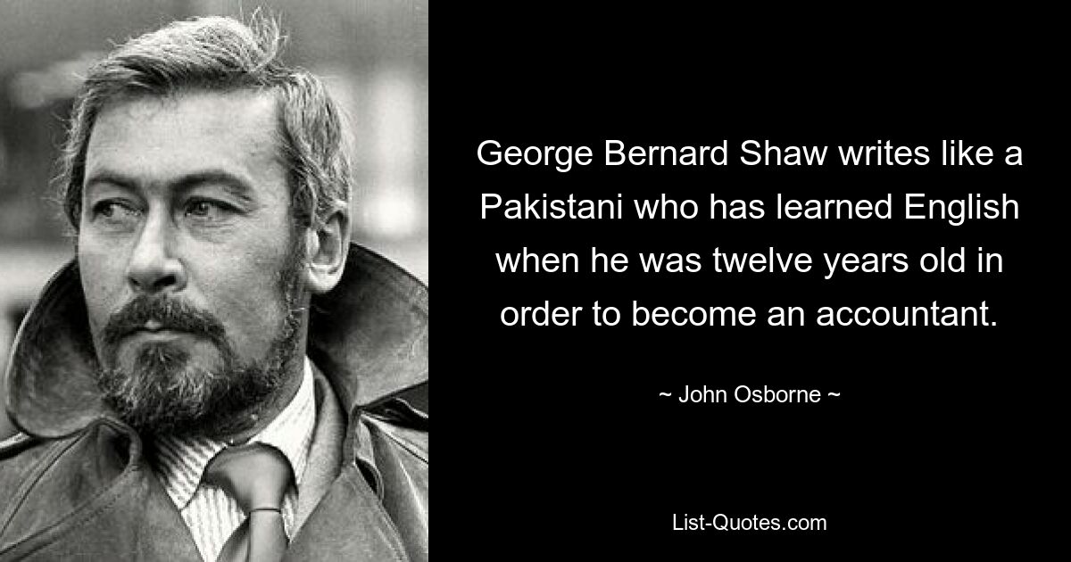 George Bernard Shaw writes like a Pakistani who has learned English when he was twelve years old in order to become an accountant. — © John Osborne