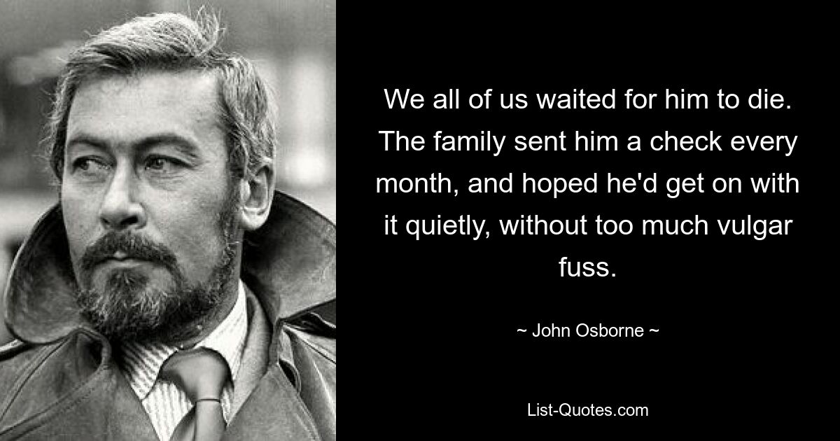 We all of us waited for him to die. The family sent him a check every month, and hoped he'd get on with it quietly, without too much vulgar fuss. — © John Osborne