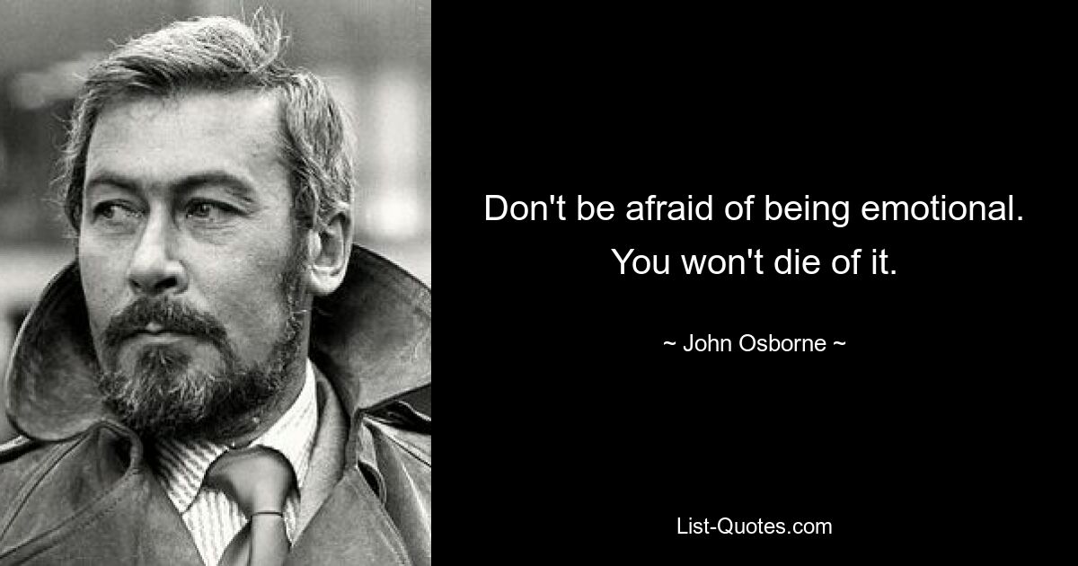 Don't be afraid of being emotional. You won't die of it. — © John Osborne