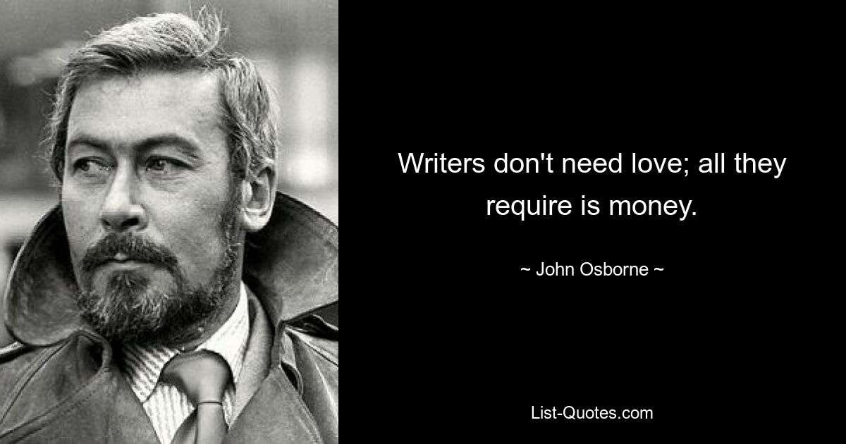 Writers don't need love; all they require is money. — © John Osborne