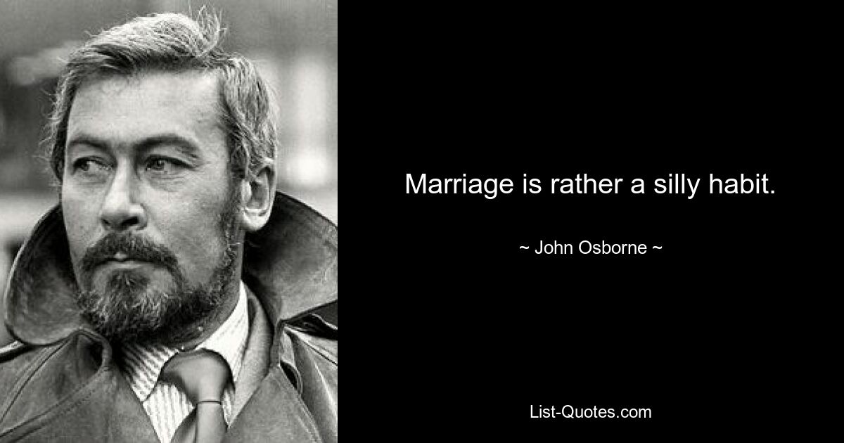 Marriage is rather a silly habit. — © John Osborne