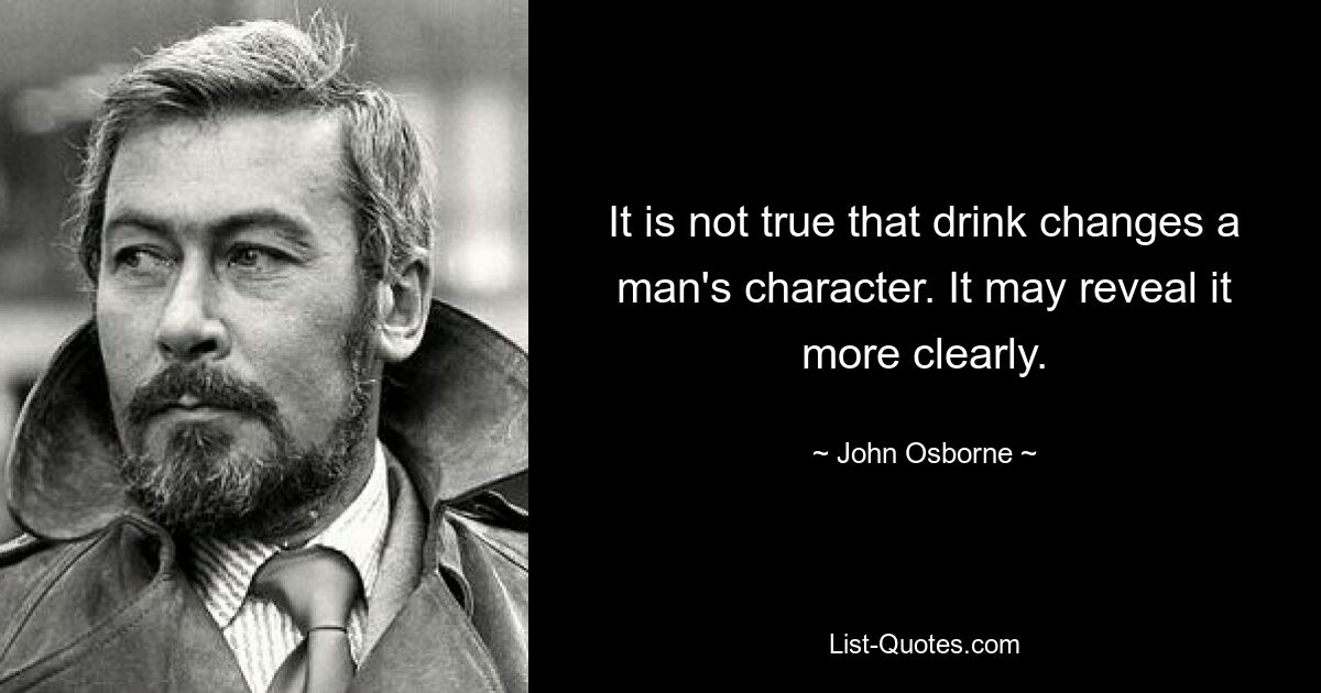 It is not true that drink changes a man's character. It may reveal it more clearly. — © John Osborne