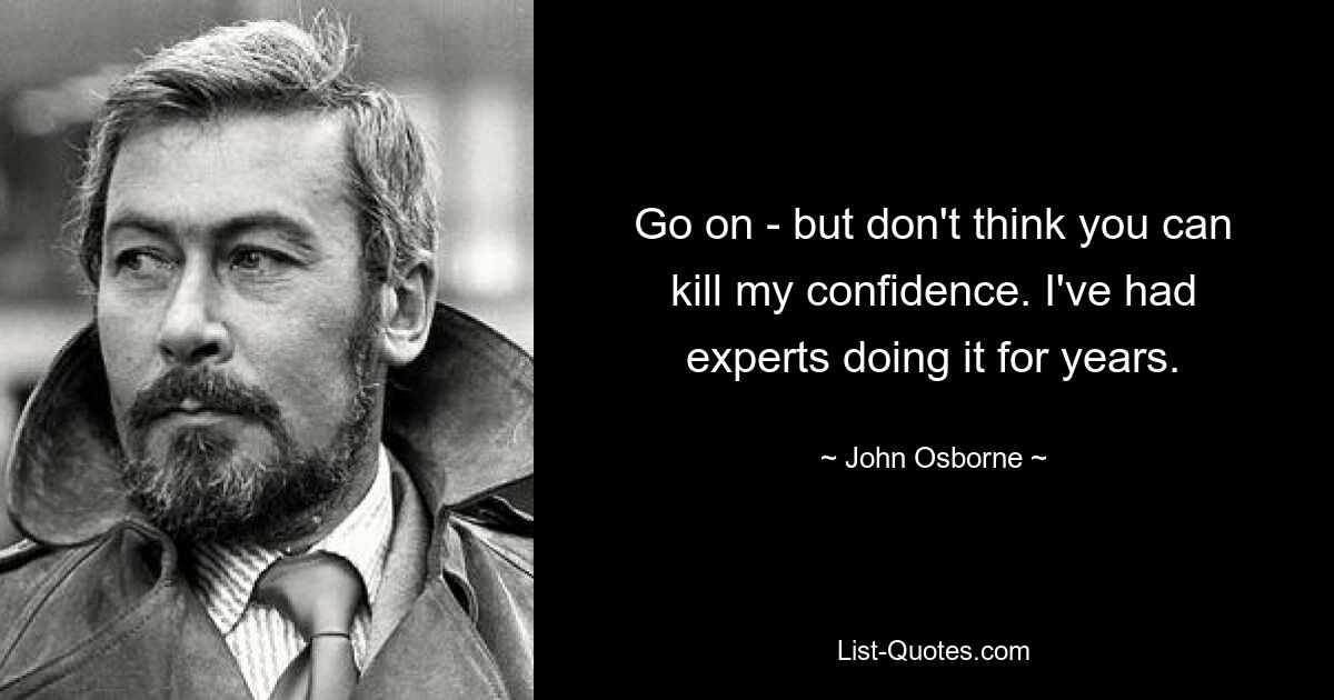 Go on - but don't think you can kill my confidence. I've had experts doing it for years. — © John Osborne