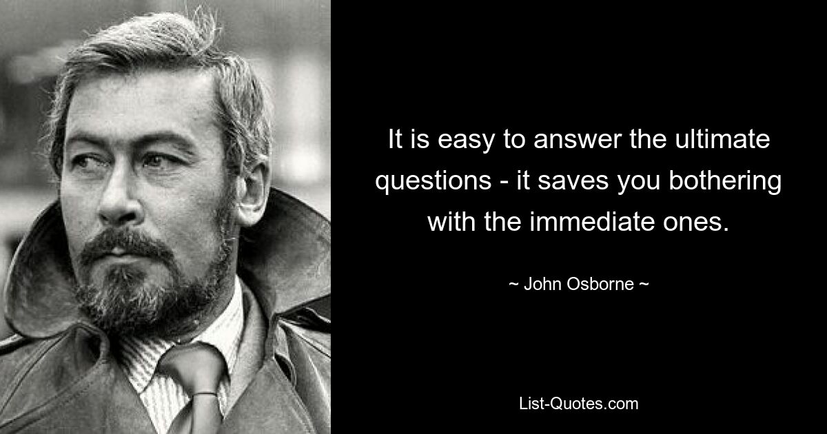 It is easy to answer the ultimate questions - it saves you bothering with the immediate ones. — © John Osborne