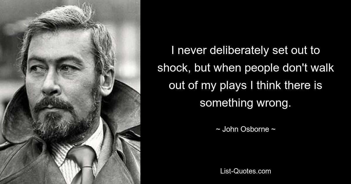 I never deliberately set out to shock, but when people don't walk out of my plays I think there is something wrong. — © John Osborne