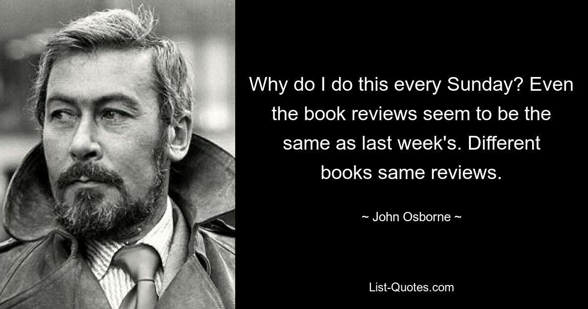 Why do I do this every Sunday? Even the book reviews seem to be the same as last week's. Different books same reviews. — © John Osborne