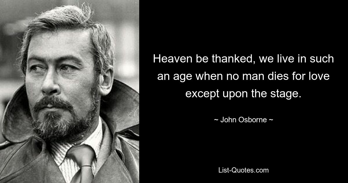 Heaven be thanked, we live in such an age when no man dies for love except upon the stage. — © John Osborne