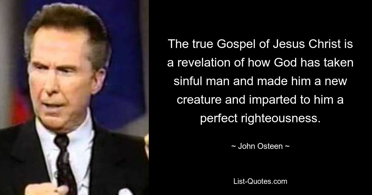 The true Gospel of Jesus Christ is a revelation of how God has taken sinful man and made him a new creature and imparted to him a perfect righteousness. — © John Osteen