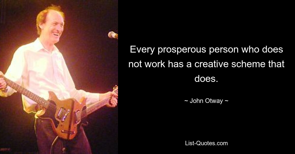 Every prosperous person who does not work has a creative scheme that does. — © John Otway