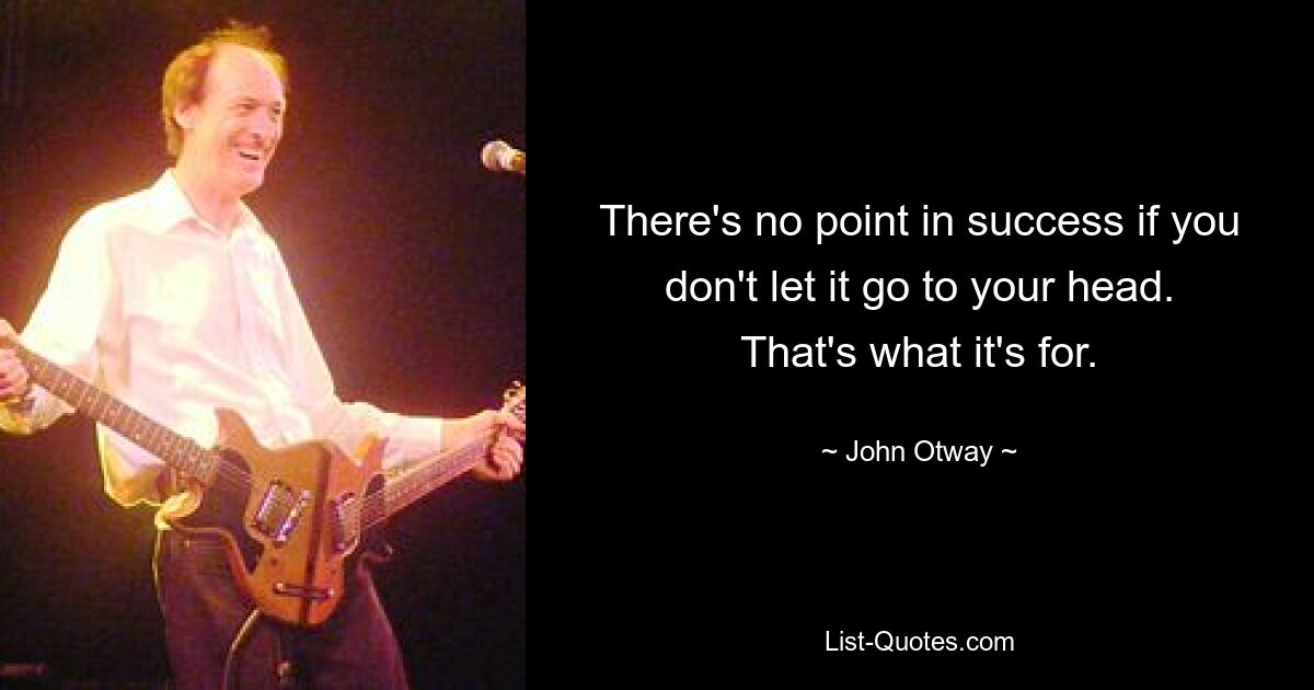 There's no point in success if you don't let it go to your head. That's what it's for. — © John Otway