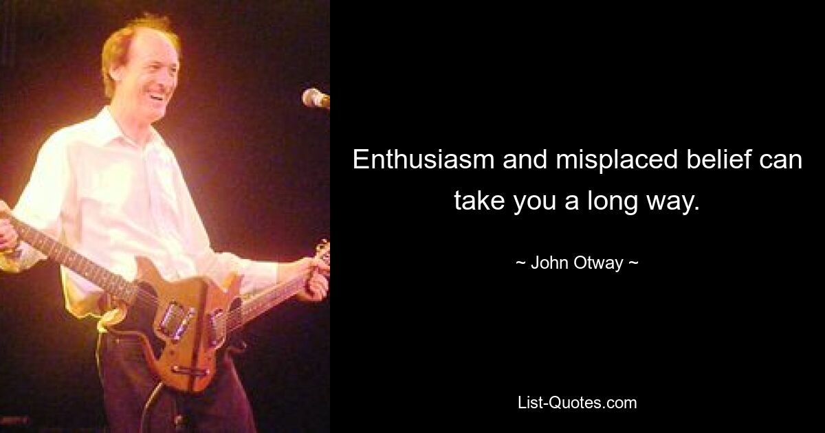 Enthusiasm and misplaced belief can take you a long way. — © John Otway