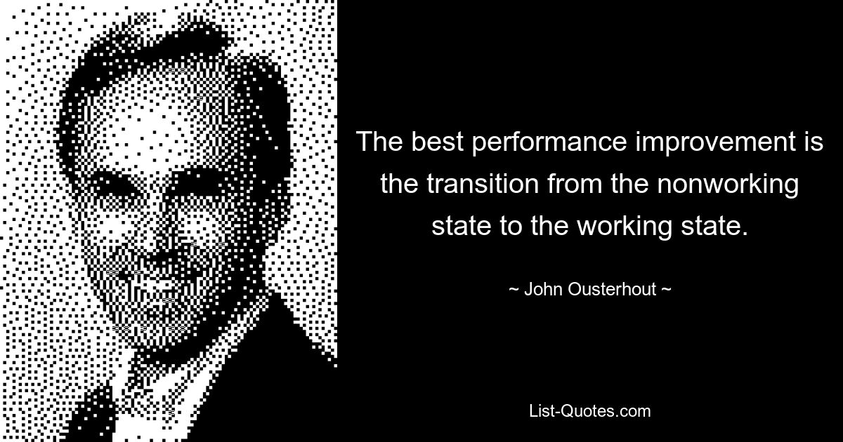 The best performance improvement is the transition from the nonworking state to the working state. — © John Ousterhout