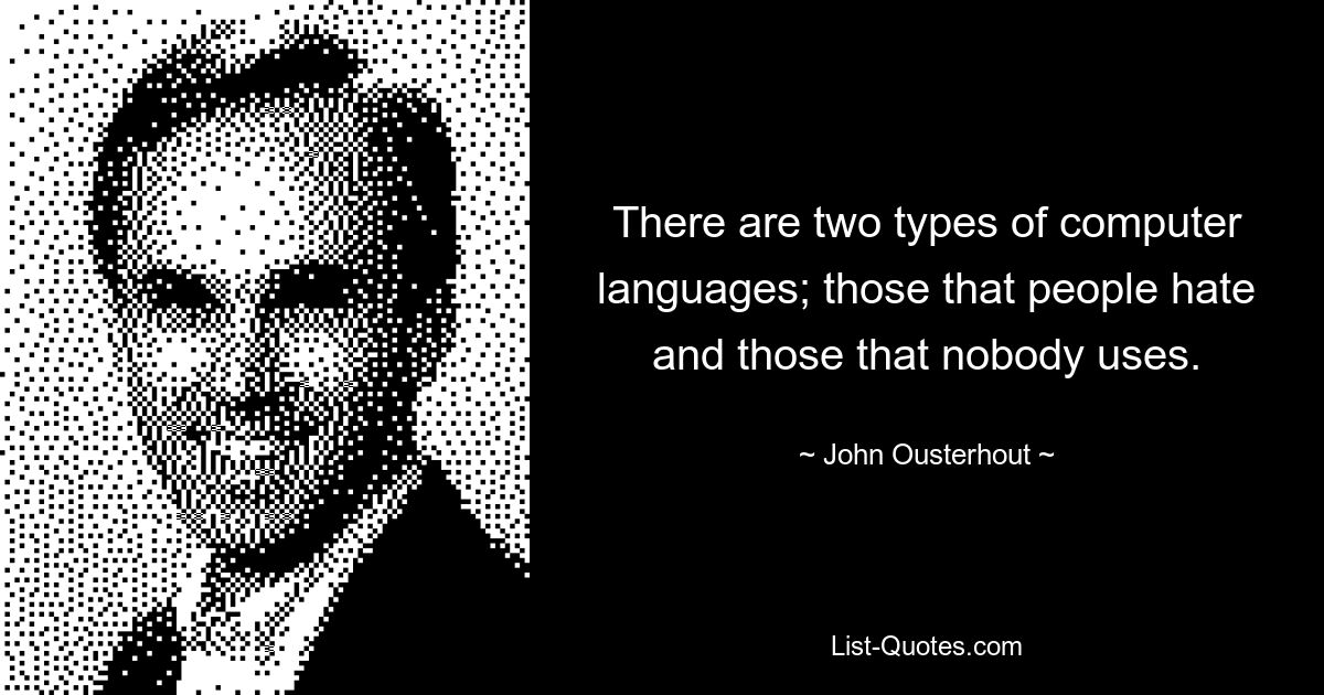 There are two types of computer languages; those that people hate and those that nobody uses. — © John Ousterhout