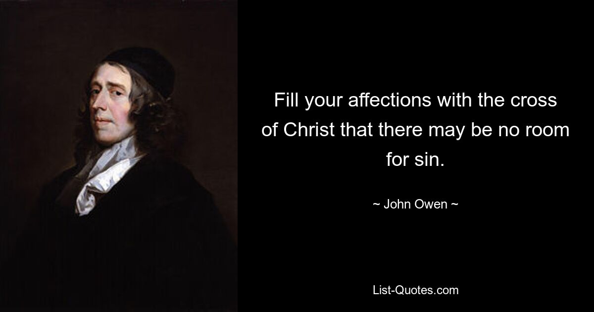 Fill your affections with the cross of Christ that there may be no room for sin. — © John Owen