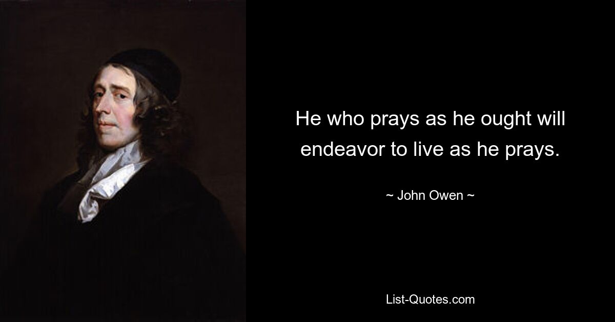 He who prays as he ought will endeavor to live as he prays. — © John Owen