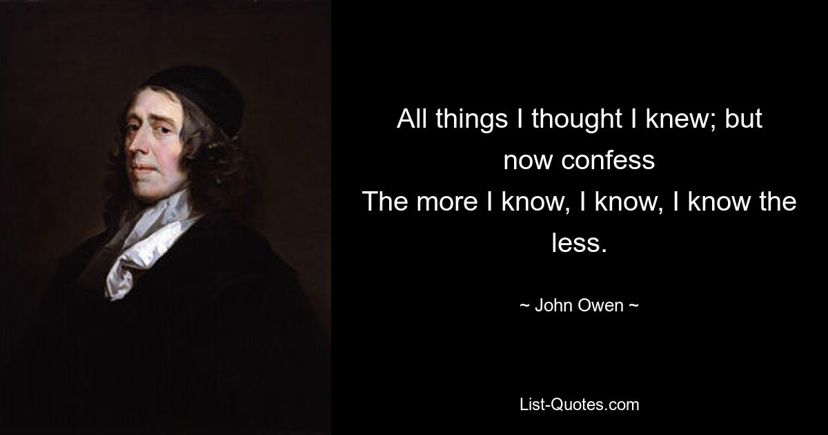 All things I thought I knew; but now confess
The more I know, I know, I know the less. — © John Owen