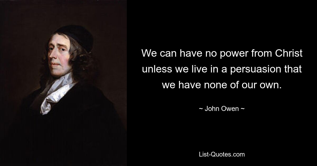 We can have no power from Christ unless we live in a persuasion that we have none of our own. — © John Owen