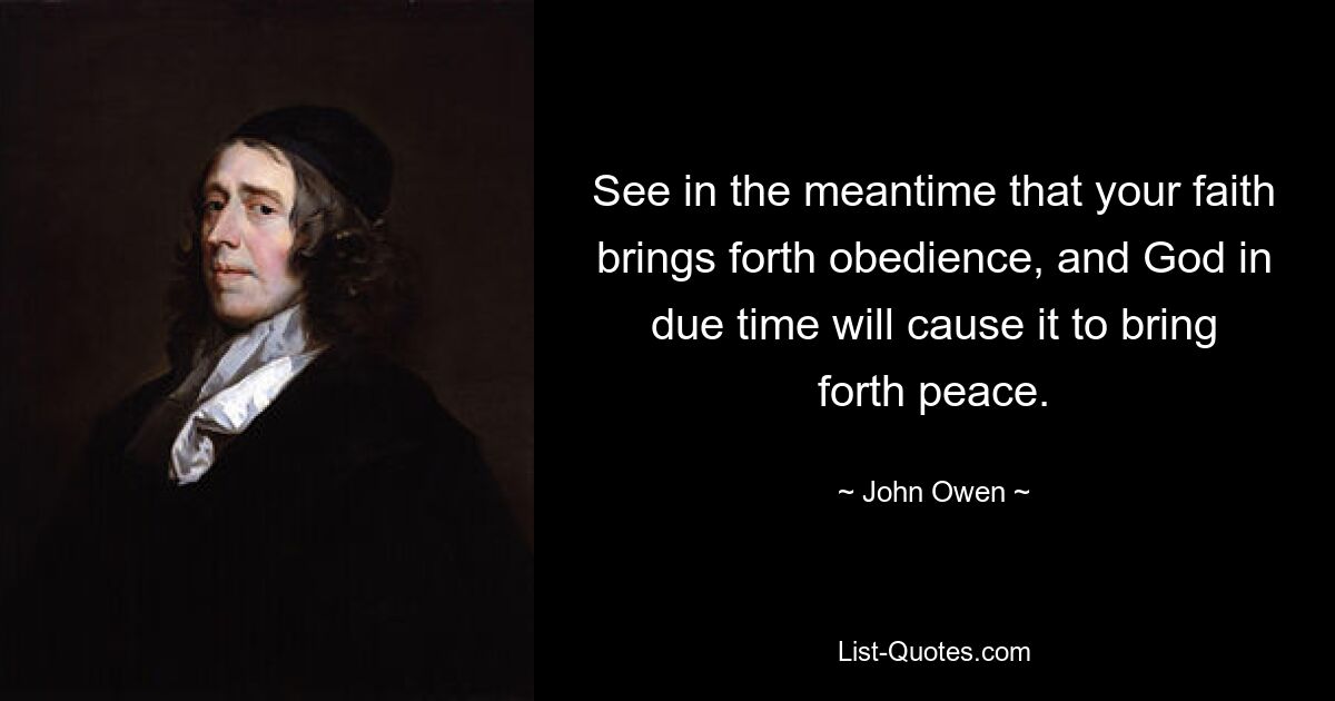 See in the meantime that your faith brings forth obedience, and God in due time will cause it to bring forth peace. — © John Owen