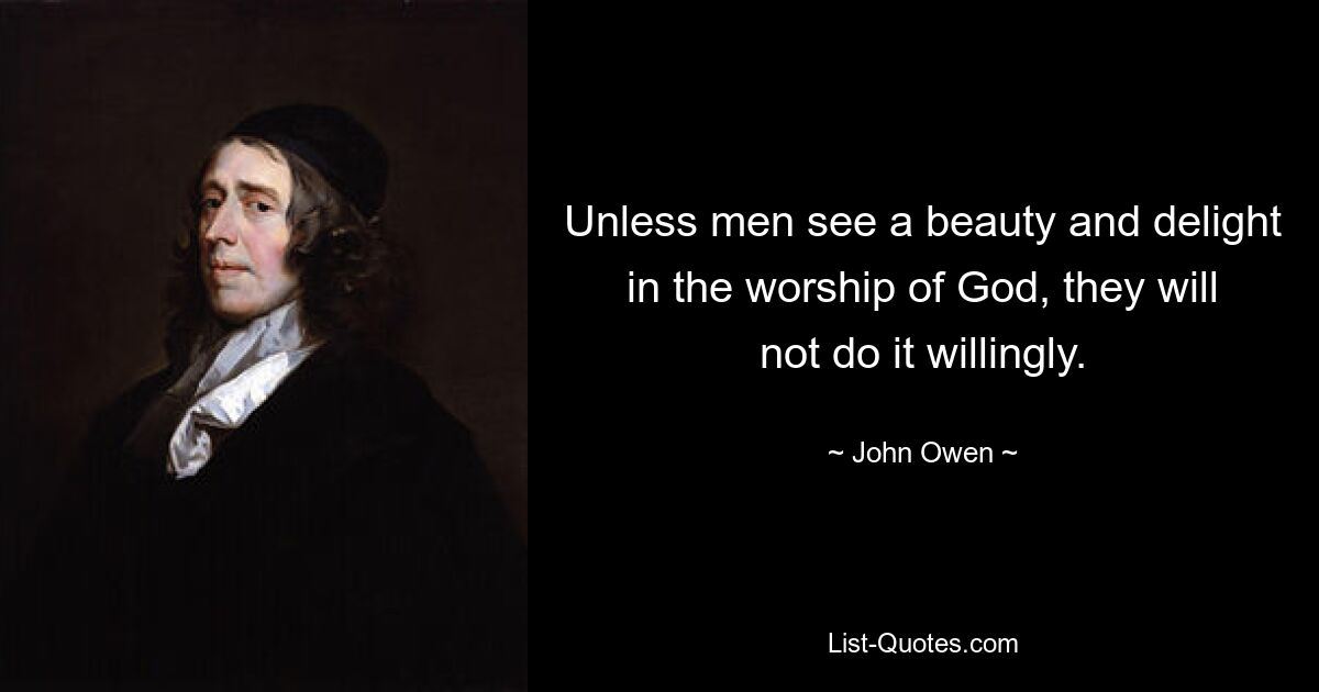 Unless men see a beauty and delight in the worship of God, they will not do it willingly. — © John Owen