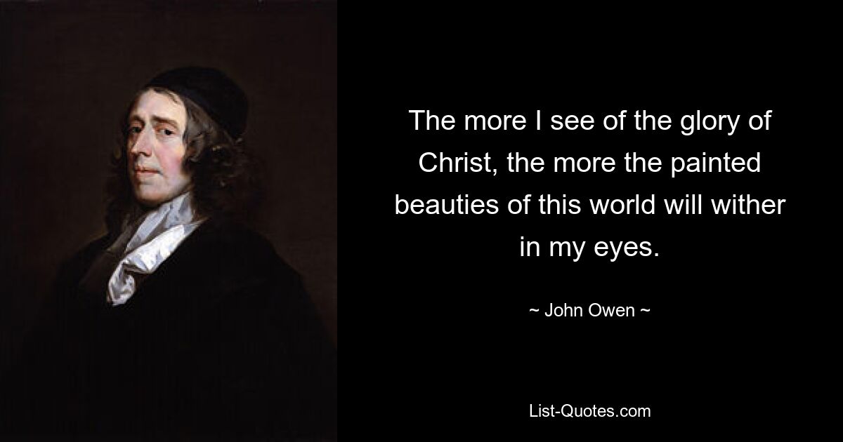 The more I see of the glory of Christ, the more the painted beauties of this world will wither in my eyes. — © John Owen