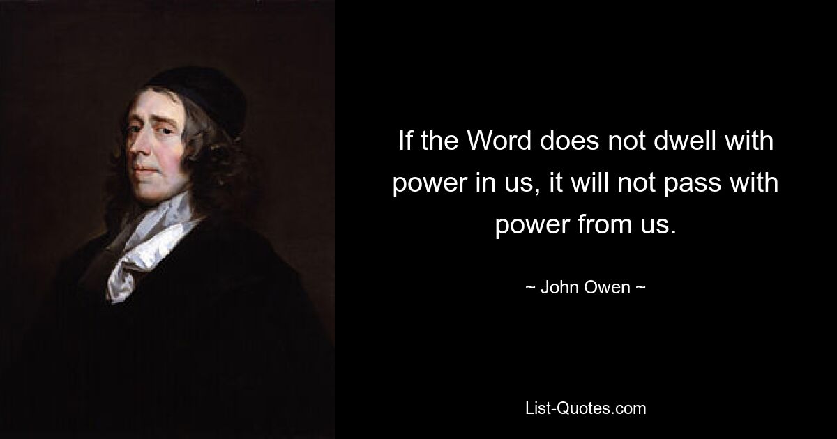 If the Word does not dwell with power in us, it will not pass with power from us. — © John Owen