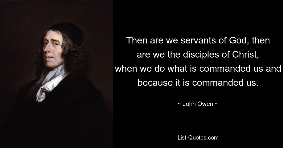 Then are we servants of God, then are we the disciples of Christ, when we do what is commanded us and because it is commanded us. — © John Owen