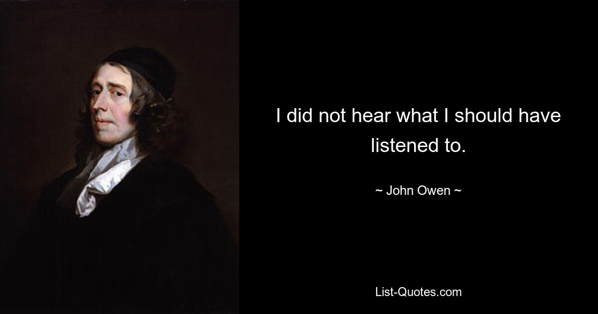 I did not hear what I should have listened to. — © John Owen