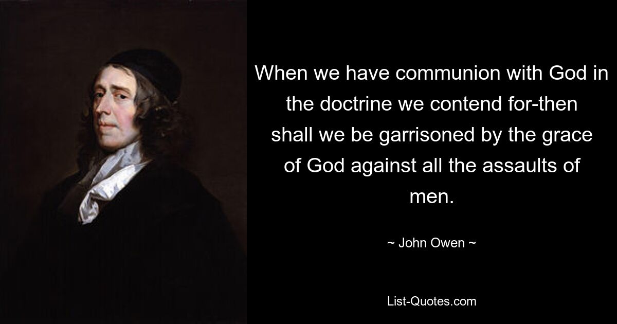 When we have communion with God in the doctrine we contend for-then shall we be garrisoned by the grace of God against all the assaults of men. — © John Owen