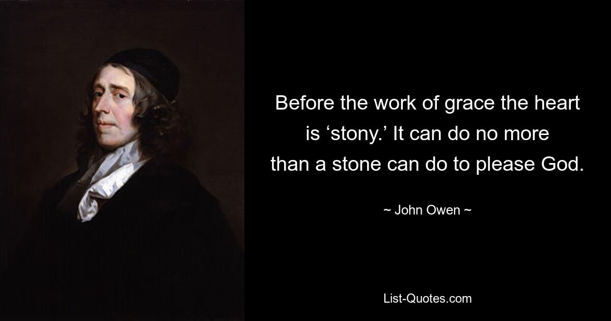 Before the work of grace the heart is ‘stony.’ It can do no more than a stone can do to please God. — © John Owen