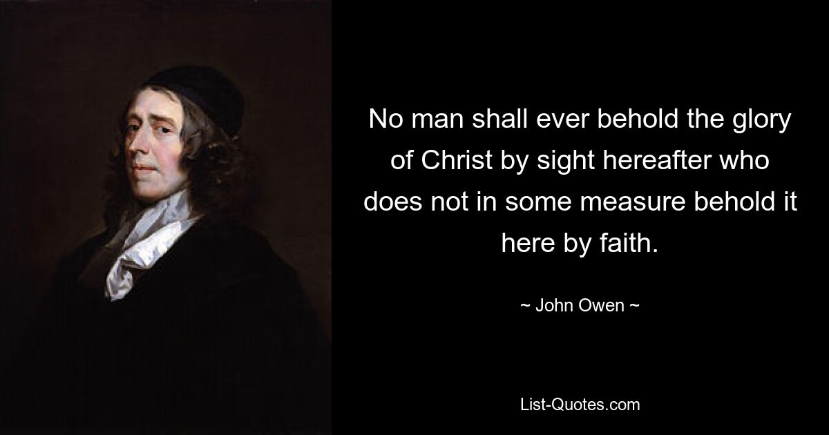 No man shall ever behold the glory of Christ by sight hereafter who does not in some measure behold it here by faith. — © John Owen