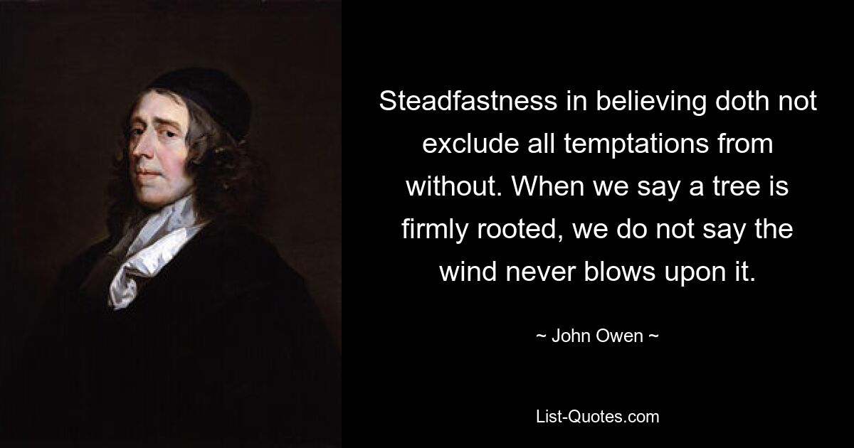 Steadfastness in believing doth not exclude all temptations from without. When we say a tree is firmly rooted, we do not say the wind never blows upon it. — © John Owen