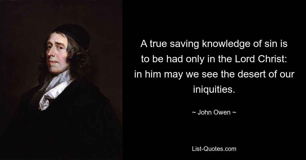 A true saving knowledge of sin is to be had only in the Lord Christ: in him may we see the desert of our iniquities. — © John Owen