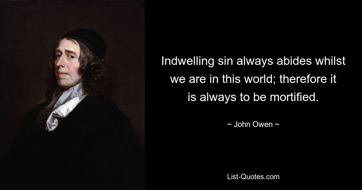 Indwelling sin always abides whilst we are in this world; therefore it is always to be mortified. — © John Owen