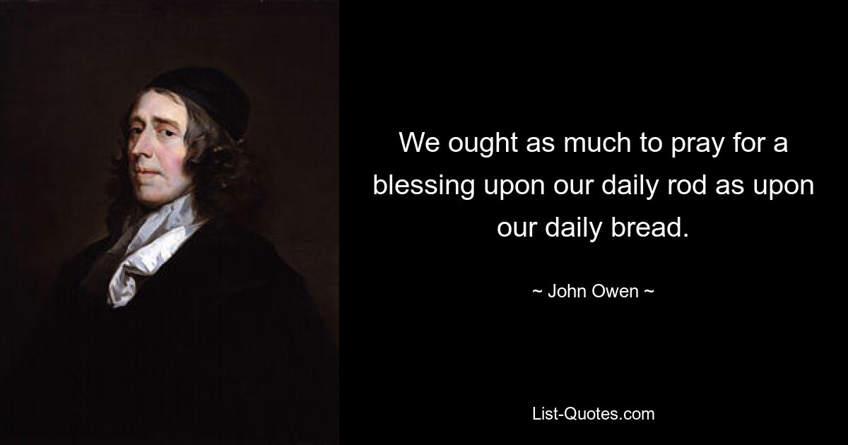 We ought as much to pray for a blessing upon our daily rod as upon our daily bread. — © John Owen