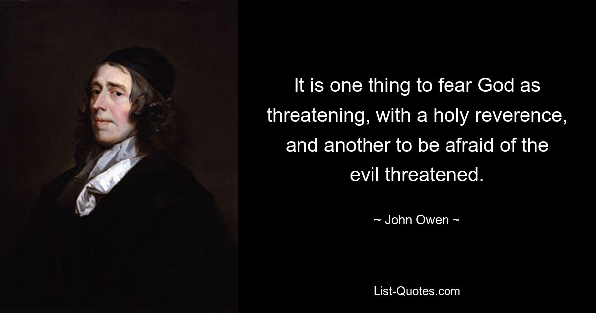 It is one thing to fear God as threatening, with a holy reverence, and another to be afraid of the evil threatened. — © John Owen