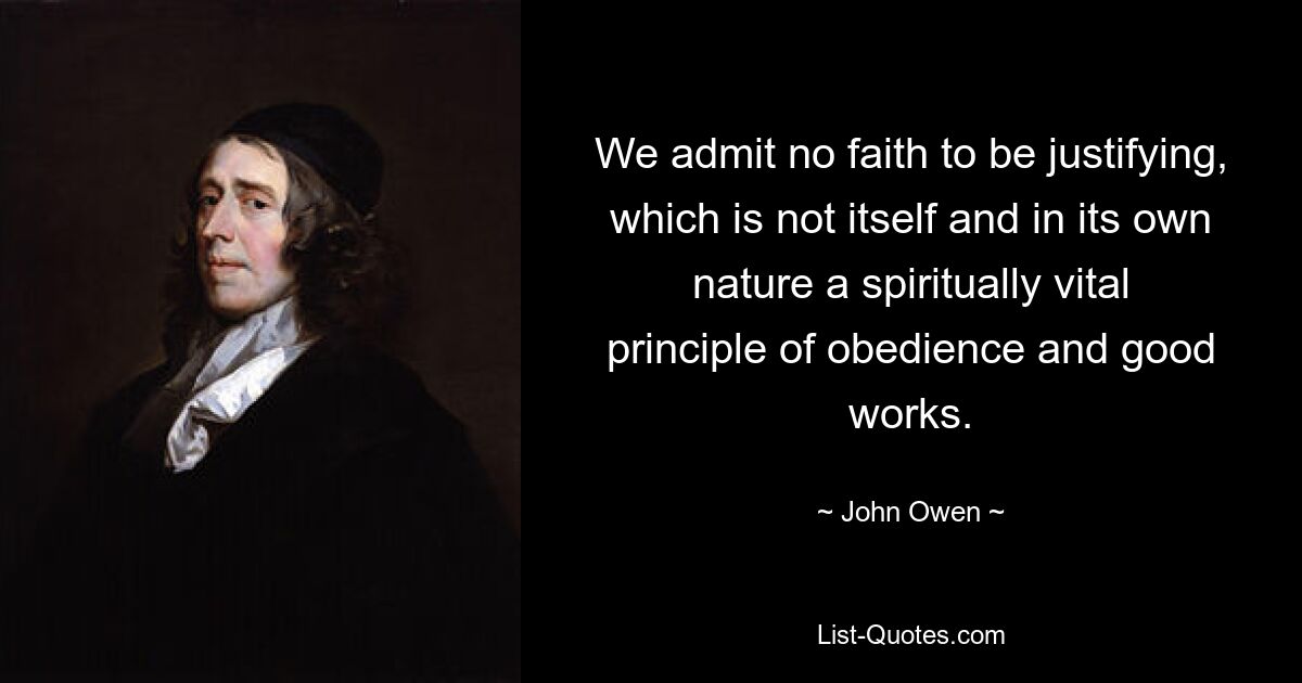 We admit no faith to be justifying, which is not itself and in its own nature a spiritually vital principle of obedience and good works. — © John Owen