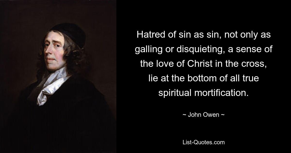 Hatred of sin as sin, not only as galling or disquieting, a sense of the love of Christ in the cross, lie at the bottom of all true spiritual mortification. — © John Owen