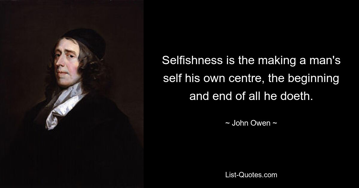 Selfishness is the making a man's self his own centre, the beginning and end of all he doeth. — © John Owen