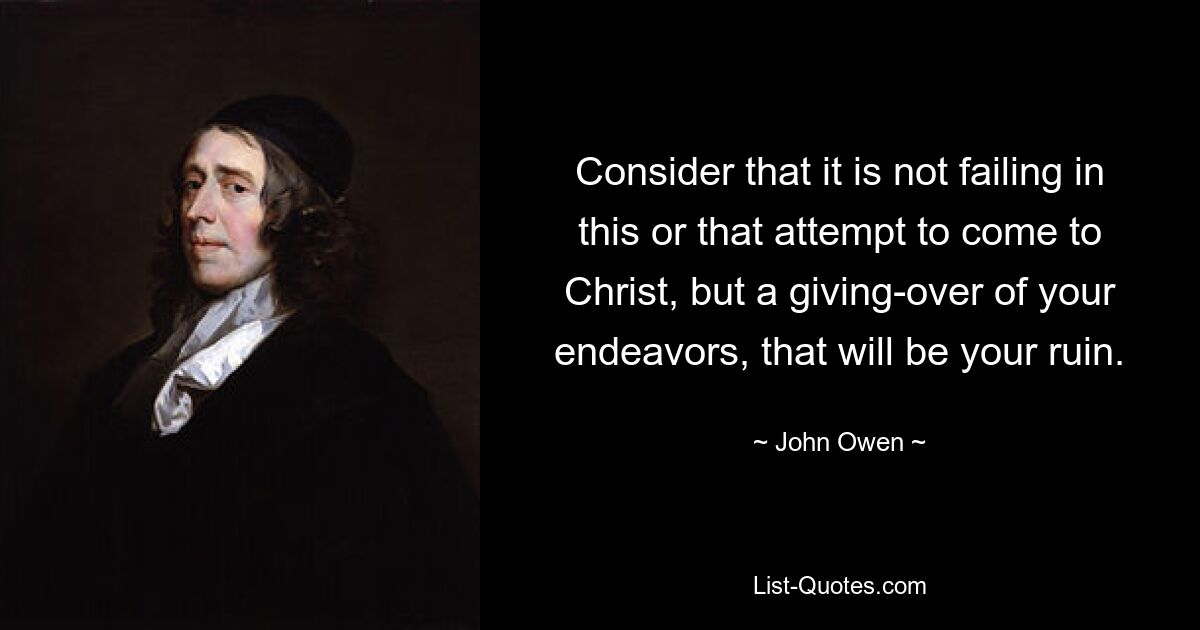 Consider that it is not failing in this or that attempt to come to Christ, but a giving-over of your endeavors, that will be your ruin. — © John Owen