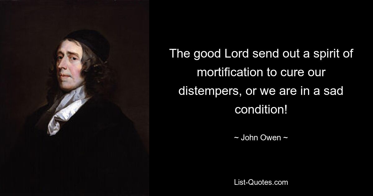 The good Lord send out a spirit of mortification to cure our distempers, or we are in a sad condition! — © John Owen