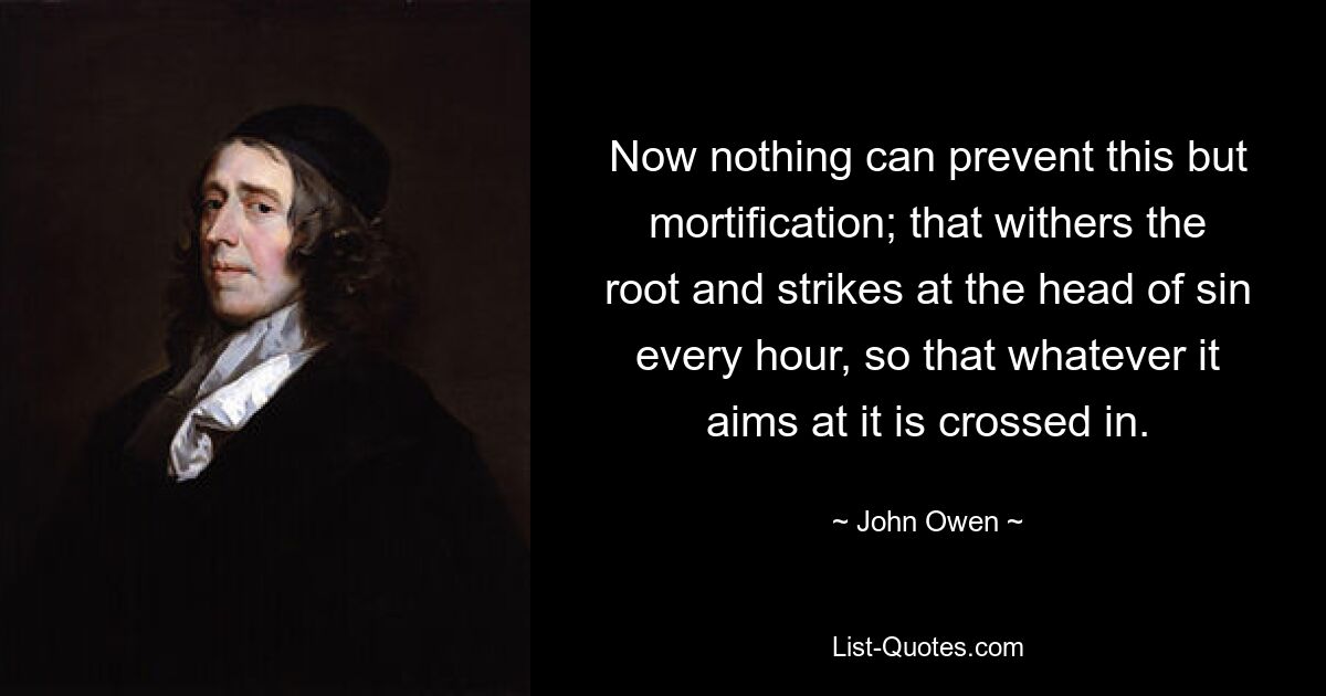 Now nothing can prevent this but mortification; that withers the root and strikes at the head of sin every hour, so that whatever it aims at it is crossed in. — © John Owen