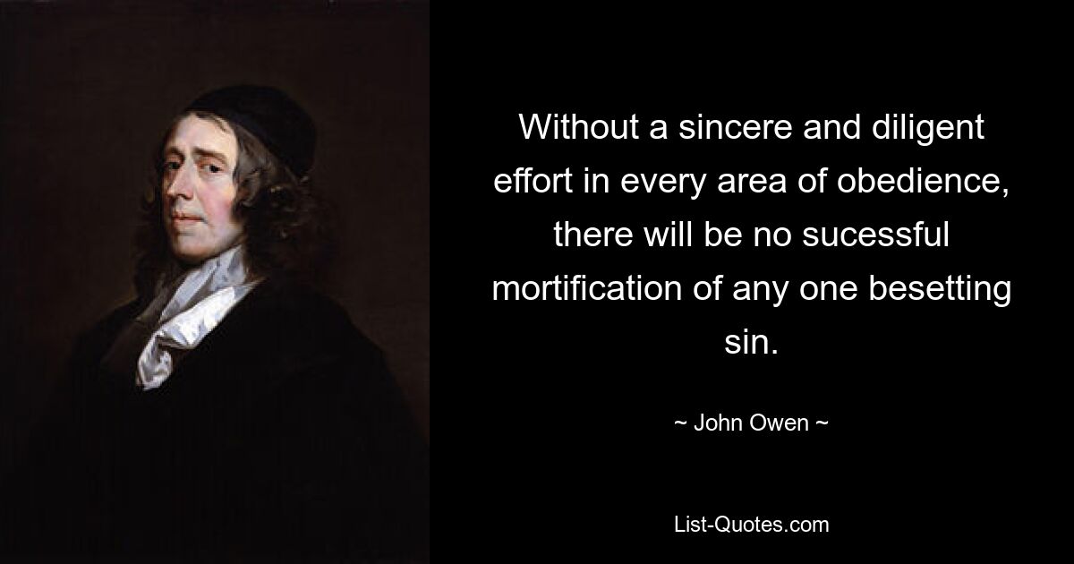 Without a sincere and diligent effort in every area of obedience, there will be no sucessful mortification of any one besetting sin. — © John Owen