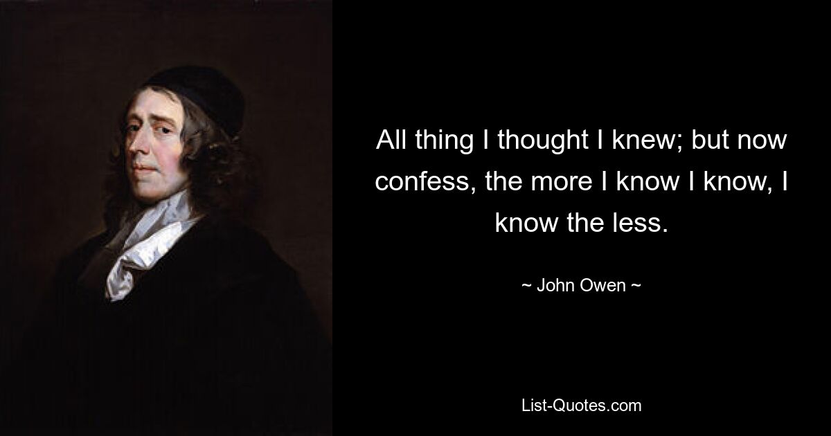 All thing I thought I knew; but now confess, the more I know I know, I know the less. — © John Owen