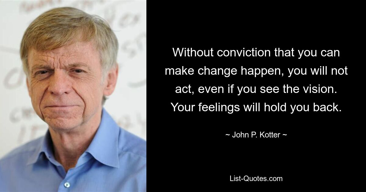 Without conviction that you can make change happen, you will not act, even if you see the vision. Your feelings will hold you back. — © John P. Kotter