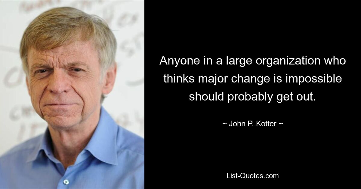 Anyone in a large organization who thinks major change is impossible should probably get out. — © John P. Kotter