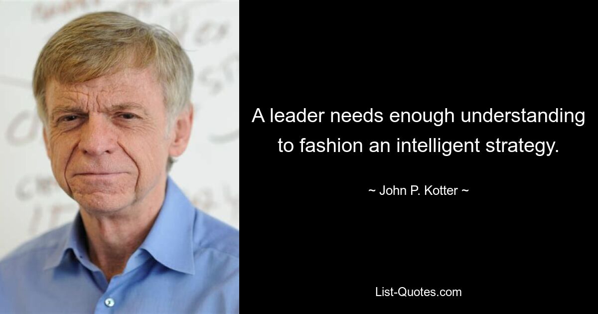 A leader needs enough understanding to fashion an intelligent strategy. — © John P. Kotter