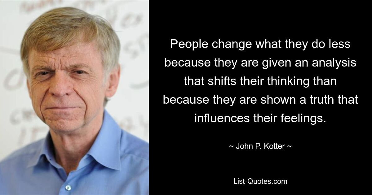 People change what they do less because they are given an analysis that shifts their thinking than because they are shown a truth that influences their feelings. — © John P. Kotter