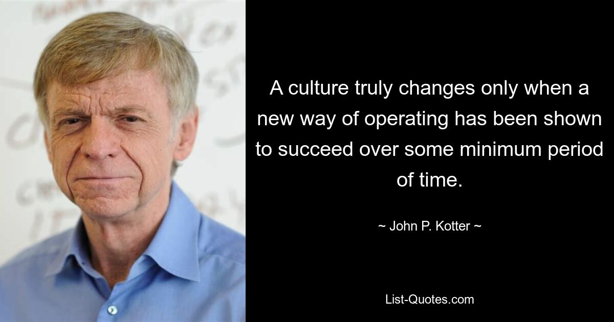 A culture truly changes only when a new way of operating has been shown to succeed over some minimum period of time. — © John P. Kotter