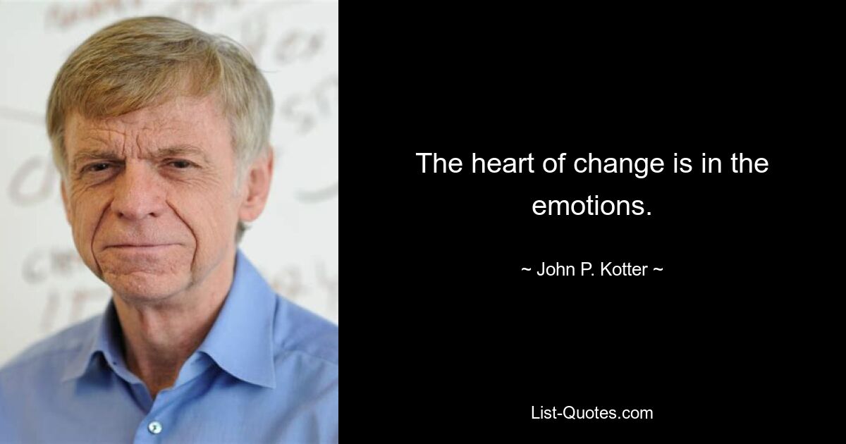 The heart of change is in the emotions. — © John P. Kotter